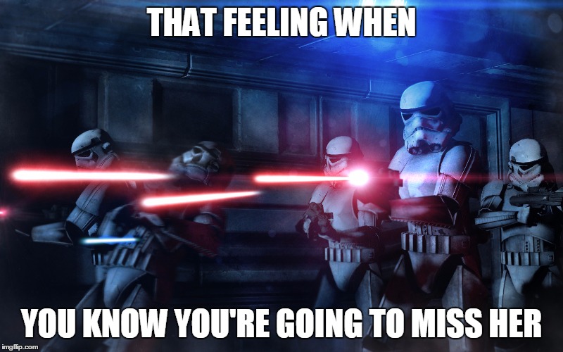 Stormtroopers shooting | THAT FEELING WHEN YOU KNOW YOU'RE GOING TO MISS HER | image tagged in stormtroopers shooting | made w/ Imgflip meme maker