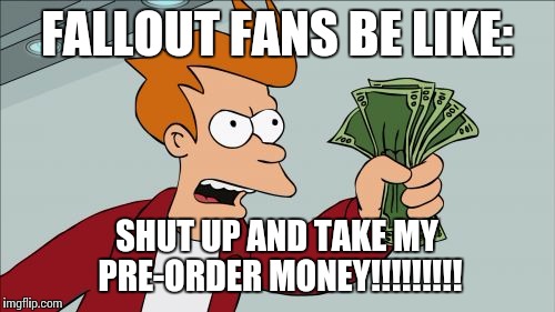 Shut Up And Take My Money Fry | FALLOUT FANS BE LIKE: SHUT UP AND TAKE MY PRE-ORDER MONEY!!!!!!!!! | image tagged in memes,shut up and take my money fry | made w/ Imgflip meme maker