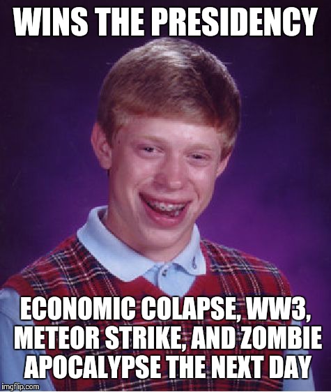 Bad Luck Brian | WINS THE PRESIDENCY ECONOMIC COLAPSE, WW3, METEOR STRIKE, AND ZOMBIE APOCALYPSE THE NEXT DAY | image tagged in memes,bad luck brian | made w/ Imgflip meme maker