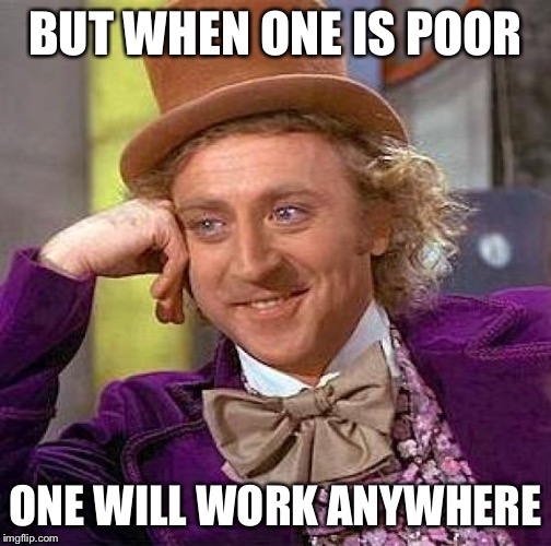 Creepy Condescending Wonka Meme | BUT WHEN ONE IS POOR ONE WILL WORK ANYWHERE | image tagged in memes,creepy condescending wonka | made w/ Imgflip meme maker