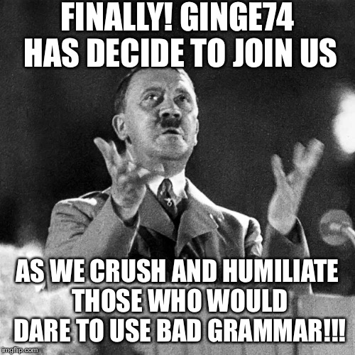 FINALLY! GINGE74 HAS DECIDE TO JOIN US AS WE CRUSH AND HUMILIATE THOSE WHO WOULD DARE TO USE BAD GRAMMAR!!! | made w/ Imgflip meme maker