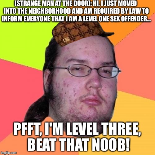 Butthurt Dweller Meme | [STRANGE MAN AT THE DOOR]: HI, I JUST MOVED INTO THE NEIGHBORHOOD AND AM REQUIRED BY LAW TO INFORM EVERYONE THAT I AM A LEVEL ONE SEX OFFEND | image tagged in memes,butthurt dweller,scumbag | made w/ Imgflip meme maker