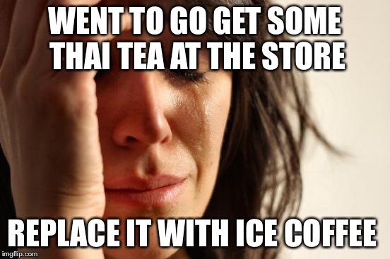 First World Problems | WENT TO GO GET SOME THAI TEA AT THE STORE REPLACE IT WITH ICE COFFEE | image tagged in memes,first world problems | made w/ Imgflip meme maker