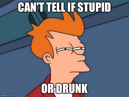 Futurama Fry | CAN'T TELL IF STUPID OR DRUNK | image tagged in memes,futurama fry | made w/ Imgflip meme maker