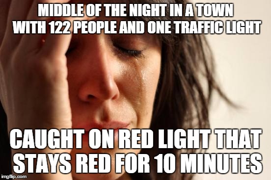 First World Problems Meme | MIDDLE OF THE NIGHT IN A TOWN WITH 122 PEOPLE AND ONE TRAFFIC LIGHT CAUGHT ON RED LIGHT THAT STAYS RED FOR 10 MINUTES | image tagged in memes,first world problems | made w/ Imgflip meme maker
