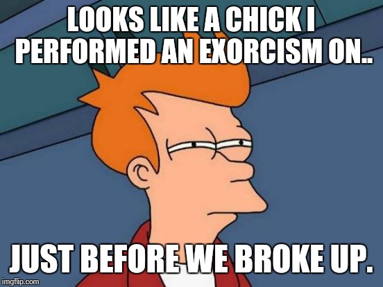 Futurama Fry Meme | LOOKS LIKE A CHICK I PERFORMED AN EXORCISM ON.. JUST BEFORE WE BROKE UP. | image tagged in memes,futurama fry | made w/ Imgflip meme maker