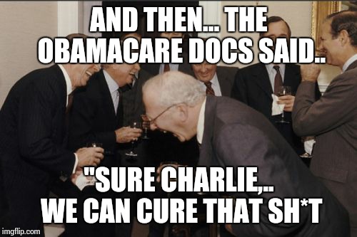 Laughing Men In Suits Meme | AND THEN... THE OBAMACARE DOCS SAID.. "SURE CHARLIE,.. WE CAN CURE THAT SH*T | image tagged in memes,laughing men in suits | made w/ Imgflip meme maker