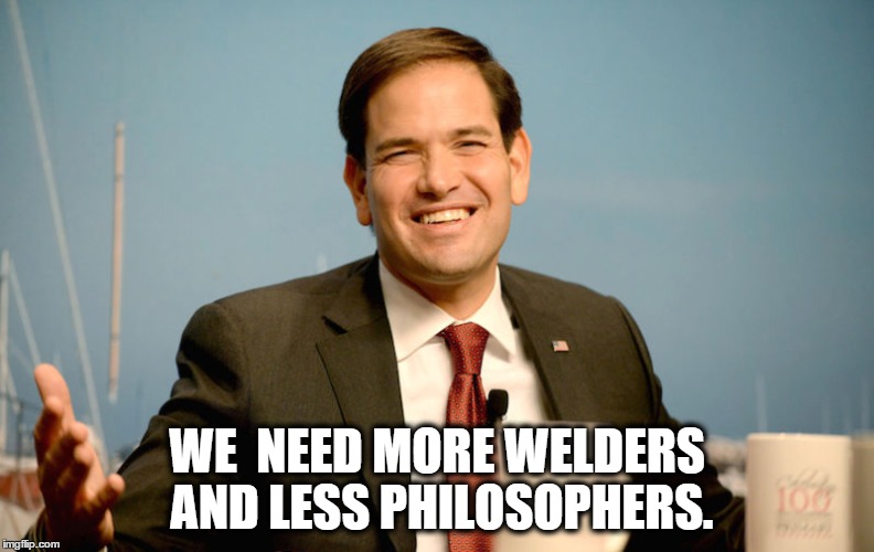 We need less philosophers. | WE  NEED MORE WELDERS AND LESS PHILOSOPHERS. | image tagged in rubio,welders,philosophers | made w/ Imgflip meme maker