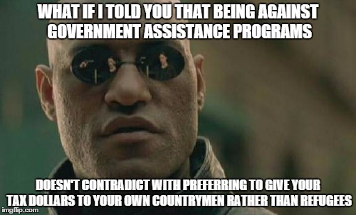 Matrix Morpheus | WHAT IF I TOLD YOU THAT BEING AGAINST GOVERNMENT ASSISTANCE PROGRAMS DOESN'T CONTRADICT WITH PREFERRING TO GIVE YOUR TAX DOLLARS TO YOUR OWN | image tagged in memes,matrix morpheus | made w/ Imgflip meme maker