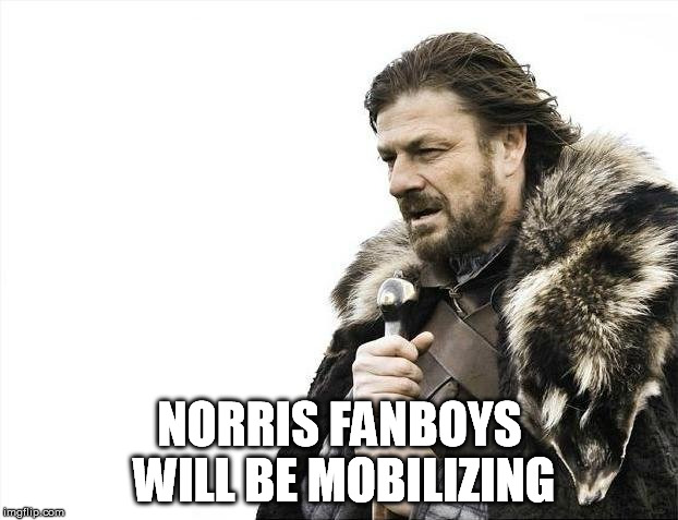 Brace Yourselves X is Coming Meme | NORRIS FANBOYS WILL BE MOBILIZING | image tagged in memes,brace yourselves x is coming | made w/ Imgflip meme maker