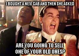 Good Fellas Hilarious Meme | I BOUGHT A NEW CAB AND THEN SHE ASKED ARE YOU GOING TO SELL ONE OF YOUR OLD ONES? | image tagged in ray liotta | made w/ Imgflip meme maker