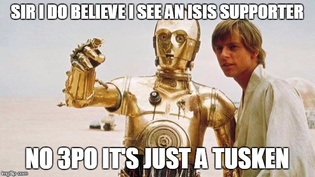 star wars | SIR I DO BELIEVE I SEE AN ISIS SUPPORTER NO 3PO IT'S JUST A TUSKEN | image tagged in star wars | made w/ Imgflip meme maker
