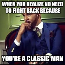 WHEN YOU REALIZE NO NEED TO FIGHT BACK BECAUSE YOU'RE A CLASSIC MAN | image tagged in classic | made w/ Imgflip meme maker