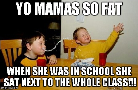 Yo Mamas So Fat | YO MAMAS SO FAT WHEN SHE WAS IN SCHOOL SHE SAT NEXT TO THE WHOLE CLASS!!! | image tagged in memes,yo mamas so fat | made w/ Imgflip meme maker