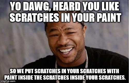 Yo Dawg Heard You | YO DAWG, HEARD YOU LIKE SCRATCHES IN YOUR PAINT SO WE PUT SCRATCHES IN YOUR SCRATCHES WITH PAINT INSIDE THE SCRATCHES INSIDE YOUR SCRATCHES. | image tagged in memes,yo dawg heard you | made w/ Imgflip meme maker