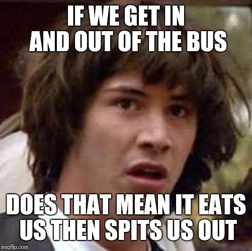 Conspiracy Keanu | IF WE GET IN AND OUT OF THE BUS DOES THAT MEAN IT EATS US THEN SPITS US OUT | image tagged in memes,conspiracy keanu | made w/ Imgflip meme maker