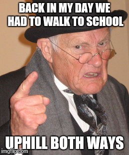Back In My Day | BACK IN MY DAY WE HAD TO WALK TO SCHOOL UPHILL BOTH WAYS | image tagged in memes,back in my day | made w/ Imgflip meme maker