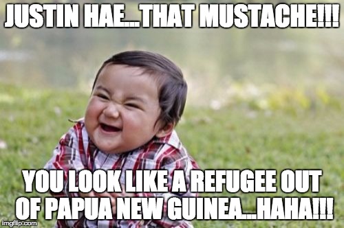 Evil Toddler | JUSTIN HAE...THAT MUSTACHE!!! YOU LOOK LIKE A REFUGEE OUT OF PAPUA NEW GUINEA...HAHA!!! | image tagged in memes,evil toddler | made w/ Imgflip meme maker
