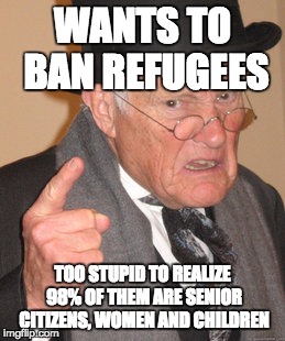 Back In My Day Meme | WANTS TO BAN REFUGEES TOO STUPID TO REALIZE 98% OF THEM ARE SENIOR CITIZENS, WOMEN AND CHILDREN | image tagged in memes,back in my day | made w/ Imgflip meme maker