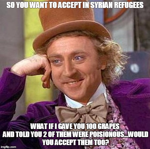 Creepy Condescending Wonka Meme | SO YOU WANT TO ACCEPT IN SYRIAN REFUGEES WHAT IF I GAVE YOU 100 GRAPES AND TOLD YOU 2 OF THEM WERE POISIONOUS...WOULD YOU ACCEPT THEM TOO? | image tagged in memes,creepy condescending wonka | made w/ Imgflip meme maker