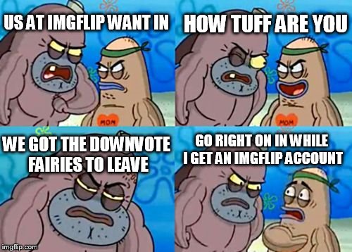 THEY ARE NOW GONE!!!!!!!!!! | US AT IMGFLIP WANT IN HOW TUFF ARE YOU WE GOT THE DOWNVOTE FAIRIES TO LEAVE GO RIGHT ON IN WHILE I GET AN IMGFLIP ACCOUNT | image tagged in memes,how tough are you,downvote fairy | made w/ Imgflip meme maker
