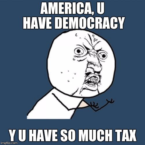 Y U No | AMERICA, U HAVE DEMOCRACY Y U HAVE SO MUCH TAX | image tagged in memes,y u no | made w/ Imgflip meme maker