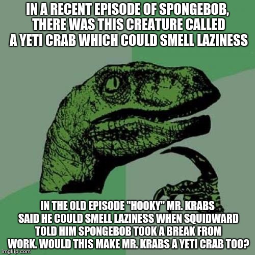 Philosoraptor | IN A RECENT EPISODE OF SPONGEBOB, THERE WAS THIS CREATURE CALLED A YETI CRAB WHICH COULD SMELL LAZINESS IN THE OLD EPISODE "HOOKY" MR. KRABS | image tagged in memes,philosoraptor | made w/ Imgflip meme maker