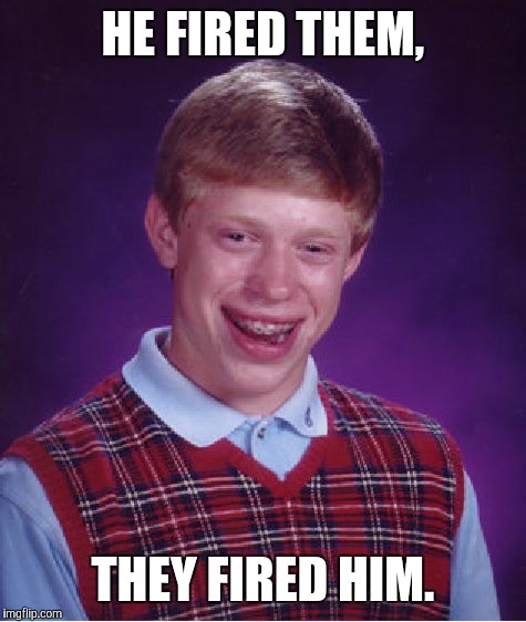 Bad Luck Brian Meme | HE FIRED THEM, THEY FIRED HIM. | image tagged in memes,bad luck brian | made w/ Imgflip meme maker