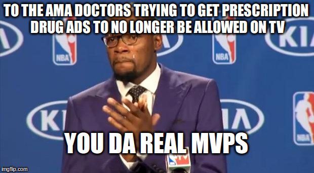 You The Real MVP | TO THE AMA DOCTORS TRYING TO GET PRESCRIPTION DRUG ADS TO NO LONGER BE ALLOWED ON TV YOU DA REAL MVPS | image tagged in memes,you the real mvp,AdviceAnimals | made w/ Imgflip meme maker