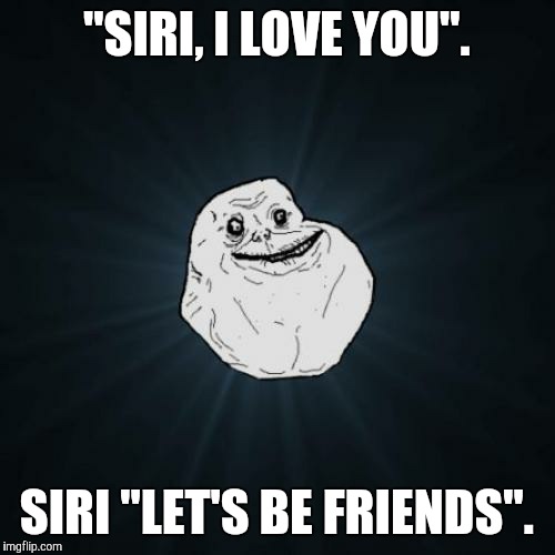 Y u do dis 2 me? | "SIRI, I LOVE YOU". SIRI "LET'S BE FRIENDS". | image tagged in memes,forever alone,funny | made w/ Imgflip meme maker