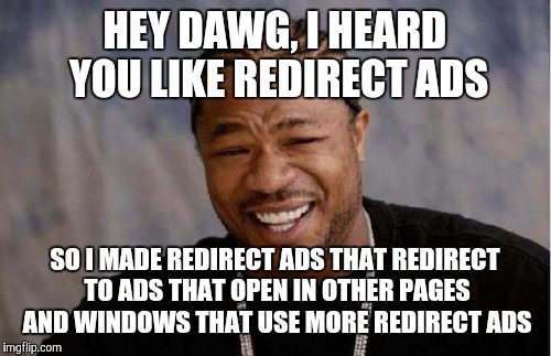 Internet, 10/10 | HEY DAWG, I HEARD YOU LIKE REDIRECT ADS SO I MADE REDIRECT ADS THAT REDIRECT TO ADS THAT OPEN IN OTHER PAGES AND WINDOWS THAT USE MORE REDIR | image tagged in memes,yo dawg heard you | made w/ Imgflip meme maker