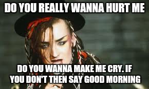 Boy George  | DO YOU REALLY WANNA HURT ME DO YOU WANNA MAKE ME CRY. IF YOU DON'T THEN SAY GOOD MORNING | image tagged in boy george | made w/ Imgflip meme maker
