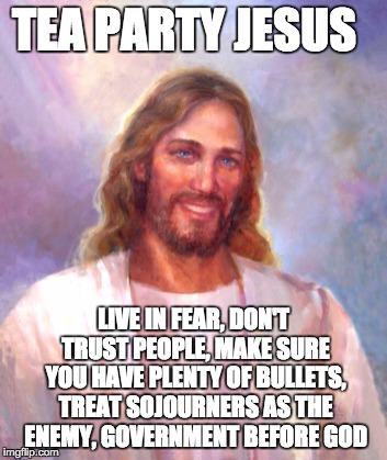 Smiling Jesus | TEA PARTY JESUS LIVE IN FEAR, DON'T TRUST PEOPLE, MAKE SURE YOU HAVE PLENTY OF BULLETS, TREAT SOJOURNERS AS THE ENEMY, GOVERNMENT BEFORE GOD | image tagged in memes,smiling jesus,tea party,jesus | made w/ Imgflip meme maker