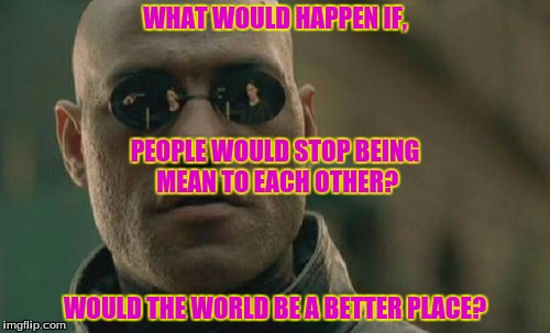 World peace | WHAT WOULD HAPPEN IF, WOULD THE WORLD BE A BETTER PLACE? PEOPLE WOULD STOP BEING MEAN TO EACH OTHER? | image tagged in memes,matrix morpheus,world peace | made w/ Imgflip meme maker