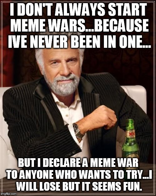 The Most Interesting Man In The World Meme | I DON'T ALWAYS START MEME WARS...BECAUSE IVE NEVER BEEN IN ONE... BUT I DECLARE A MEME WAR TO ANYONE WHO WANTS TO TRY...I WILL LOSE BUT IT S | image tagged in memes,the most interesting man in the world | made w/ Imgflip meme maker