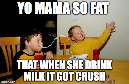 yo mama so fat | YO MAMA SO FAT THAT WHEN SHE DRINK MILK IT GOT CRUSH | image tagged in yo mama so fat | made w/ Imgflip meme maker