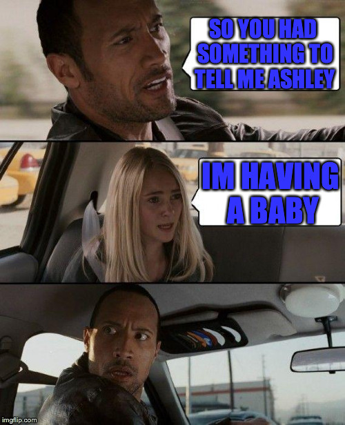The Rock Driving Meme | SO YOU HAD SOMETHING TO TELL ME ASHLEY IM HAVING A BABY | image tagged in memes,the rock driving | made w/ Imgflip meme maker