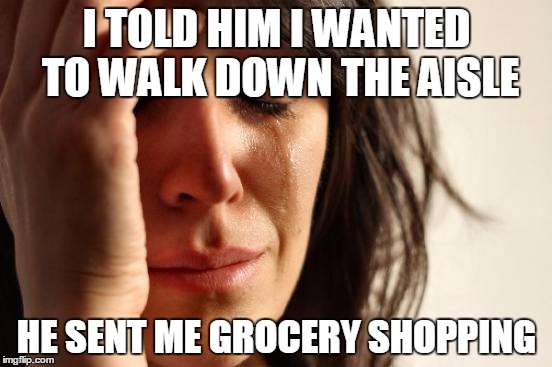 First World Problems Meme | I TOLD HIM I WANTED TO WALK DOWN THE AISLE HE SENT ME GROCERY SHOPPING | image tagged in memes,first world problems | made w/ Imgflip meme maker