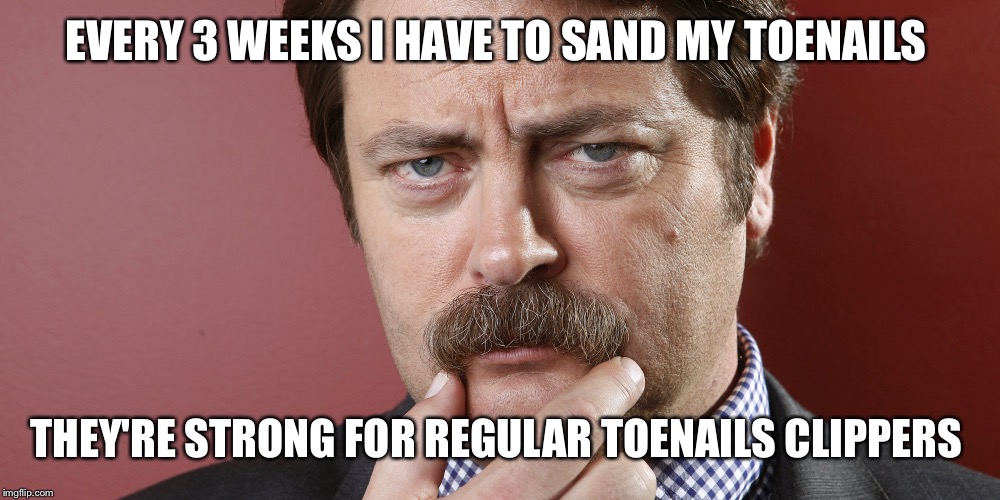 Ron Swanson | EVERY 3 WEEKS I HAVE TO SAND MY TOENAILS THEY'RE STRONG FOR REGULAR TOENAILS CLIPPERS | image tagged in ron swanson | made w/ Imgflip meme maker