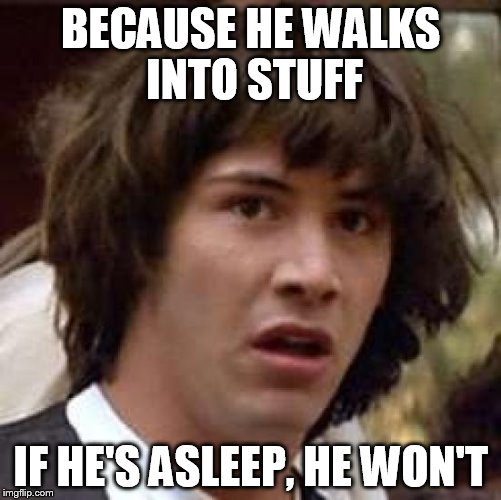 Conspiracy Keanu Meme | BECAUSE HE WALKS INTO STUFF IF HE'S ASLEEP, HE WON'T | image tagged in memes,conspiracy keanu | made w/ Imgflip meme maker