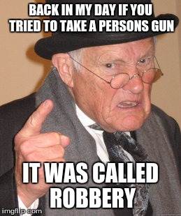 Back In My Day | BACK IN MY DAY IF YOU TRIED TO TAKE A PERSONS GUN IT WAS CALLED ROBBERY | image tagged in memes,back in my day | made w/ Imgflip meme maker