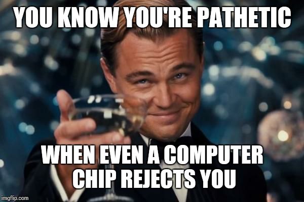 Leonardo Dicaprio Cheers Meme | YOU KNOW YOU'RE PATHETIC WHEN EVEN A COMPUTER CHIP REJECTS YOU | image tagged in memes,leonardo dicaprio cheers | made w/ Imgflip meme maker