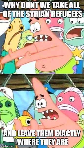 WHY DONT WE TAKE ALL OF THE SYRIAN REFUGEES AND LEAVE THEM EXACTLY WHERE THEY ARE | image tagged in leave it right there patrick | made w/ Imgflip meme maker