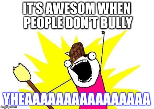 X All The Y Meme | IT'S AWESOM WHEN PEOPLE DON'T BULLY YHEAAAAAAAAAAAAAAAA | image tagged in memes,x all the y,scumbag | made w/ Imgflip meme maker