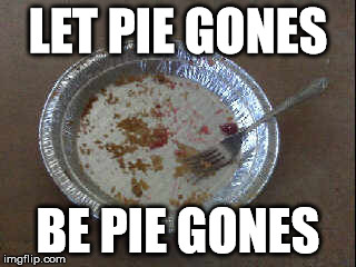 LET PIE GONES BE PIE GONES | image tagged in pie,bygones | made w/ Imgflip meme maker