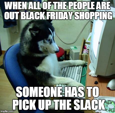 I Have No Idea What I Am Doing Meme | WHEN ALL OF THE PEOPLE ARE OUT BLACK FRIDAY SHOPPING SOMEONE HAS TO PICK UP THE SLACK | image tagged in memes,i have no idea what i am doing | made w/ Imgflip meme maker