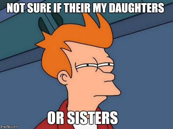 Futurama Fry Meme | NOT SURE IF THEIR MY DAUGHTERS OR SISTERS | image tagged in memes,futurama fry | made w/ Imgflip meme maker