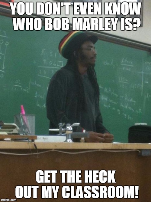 Rasta Science Teacher Meme | YOU DON'T EVEN KNOW WHO BOB MARLEY IS? GET THE HECK OUT MY CLASSROOM! | image tagged in memes,rasta science teacher | made w/ Imgflip meme maker