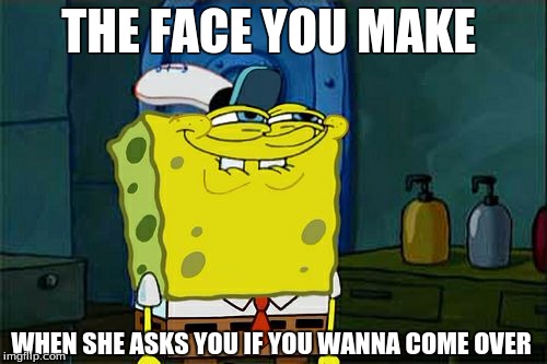 Don't You Squidward | THE FACE YOU MAKE WHEN SHE ASKS YOU IF YOU WANNA COME OVER | image tagged in memes,dont you squidward | made w/ Imgflip meme maker