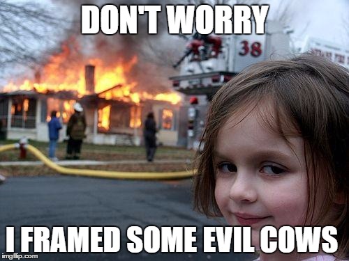 Disaster Girl meets Evil Cows | DON'T WORRY I FRAMED SOME EVIL COWS | image tagged in memes,funny,disaster girl,evil cows | made w/ Imgflip meme maker